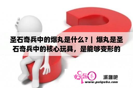 圣石奇兵中的爆丸是什么？|  爆丸是圣石奇兵中的核心玩具，是能够变形的球形装置，可自由切换不同的形态，拥有不同的攻击和防御能力，是玩家在游戏中最重要的武器之一。爆丸有24种不同的种类，每个种类都能够在游戏中发挥不同的作用，搭配不同的策略，让玩家能够在游戏中更加灵活多变。其中有些爆丸还有特殊的能力，例如变身、传送等，让游戏更加有趣。爆丸除了在游戏中使用外，也可以进行收集和交换，让玩家之间的互动更加丰富。| 爆丸、圣石奇兵、游戏、玩具、收集