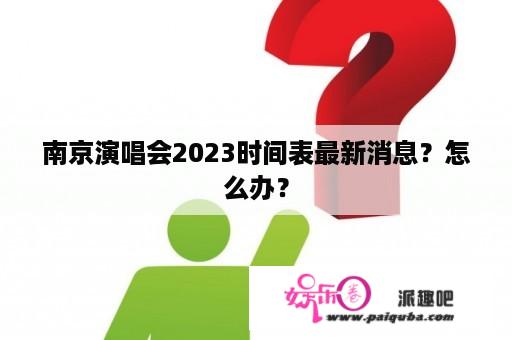 南京演唱会2023时间表最新消息？怎么办？