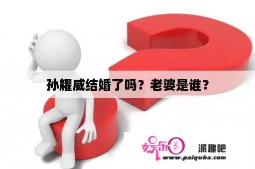 孙耀威结婚了吗？老婆是谁？