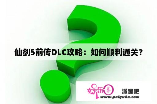 仙剑5前传DLC攻略：如何顺利通关？