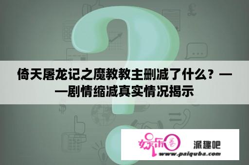 倚天屠龙记之魔教教主删减了什么？——剧情缩减真实情况揭示