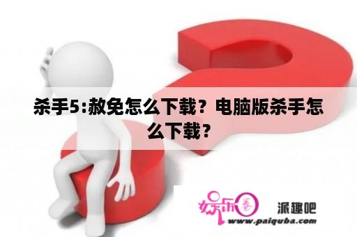 杀手5:赦免怎么下载？电脑版杀手怎么下载？