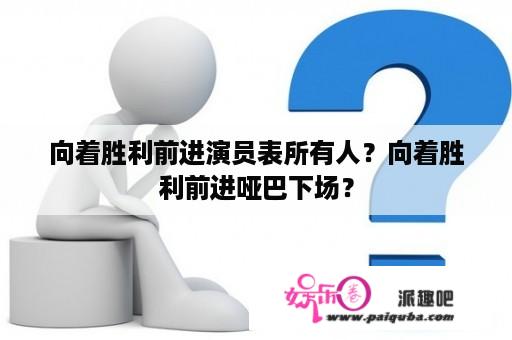 向着胜利前进演员表所有人？向着胜利前进哑巴下场？