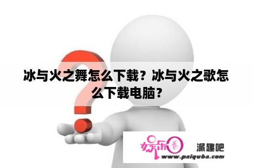 冰与火之舞怎么下载？冰与火之歌怎么下载电脑？