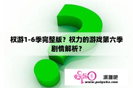 权游1-6季完整版？权力的游戏第六季剧情解析？