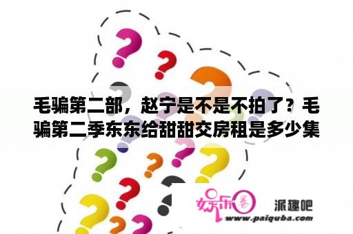 毛骗第二部，赵宁是不是不拍了？毛骗第二季东东给甜甜交房租是多少集？