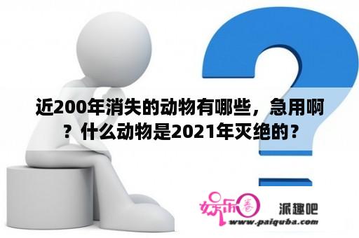 近200年消失的动物有哪些，急用啊？什么动物是2021年灭绝的？