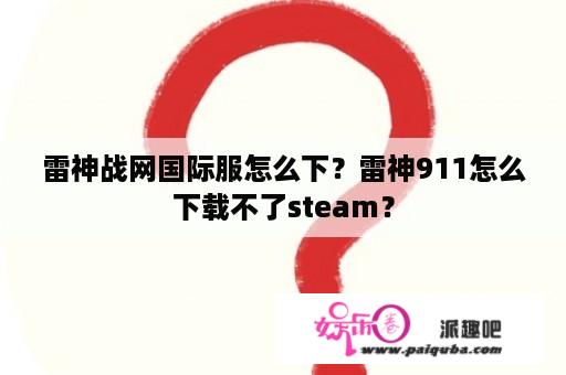 雷神战网国际服怎么下？雷神911怎么下载不了steam？