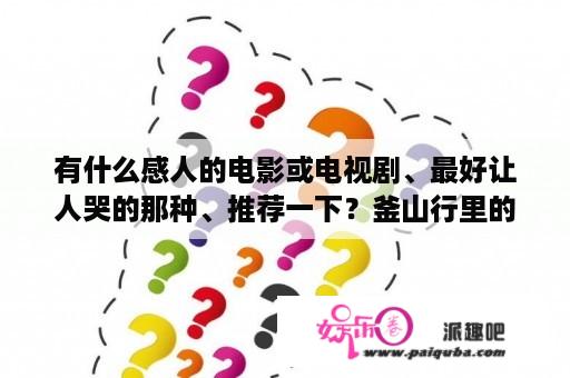 有什么感人的电影或电视剧、最好让人哭的那种、推荐一下？釜山行里的丧尸演员？