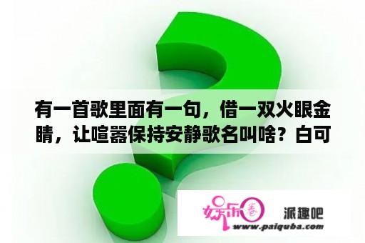 有一首歌里面有一句，借一双火眼金睛，让喧嚣保持安静歌名叫啥？白可可蒋理的扮演者？