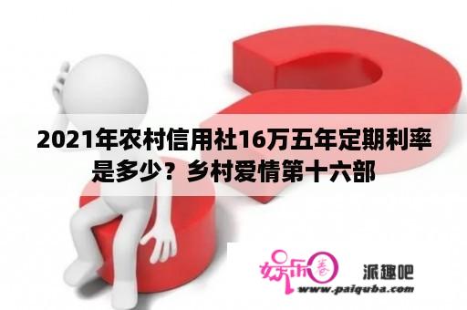 2021年农村信用社16万五年定期利率是多少？乡村爱情第十六部