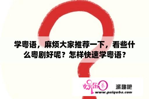 学粤语，麻烦大家推荐一下，看些什么粤剧好呢？怎样快速学粤语？