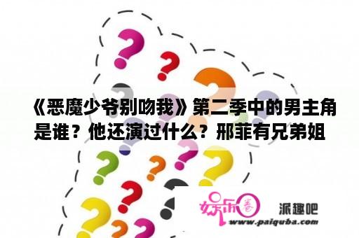 《恶魔少爷别吻我》第二季中的男主角是谁？他还演过什么？邢菲有兄弟姐妹么？