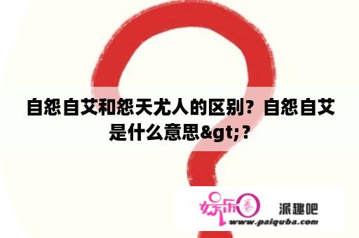 自怨自艾和怨天尤人的区别？自怨自艾是什么意思>？