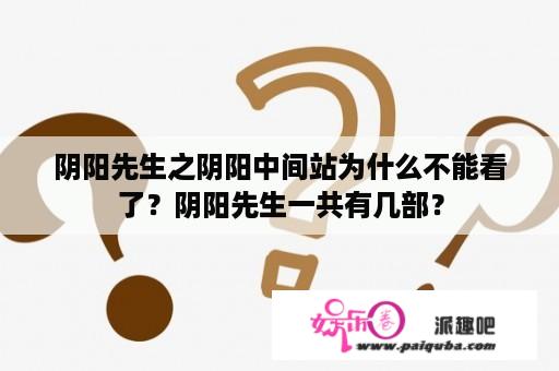 阴阳先生之阴阳中间站为什么不能看了？阴阳先生一共有几部？