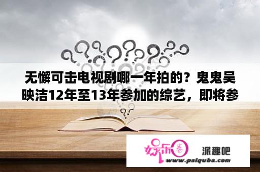 无懈可击电视剧哪一年拍的？鬼鬼吴映洁12年至13年参加的综艺，即将参加已参加的都差不多带上吧？