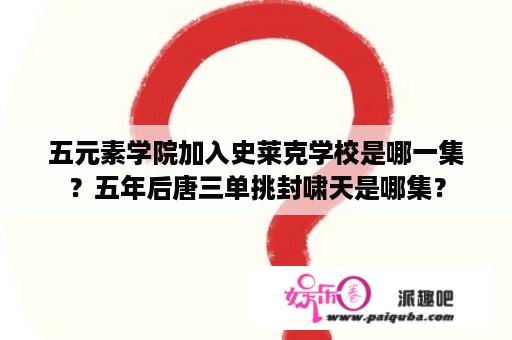 五元素学院加入史莱克学校是哪一集？五年后唐三单挑封啸天是哪集？