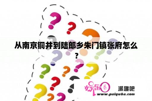 从南京铜井到陆郎乡朱门镇张府怎么？