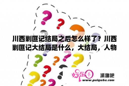 川西剿匪记结局之后怎么样了？川西剿匪记大结局是什么，大结局，人物最终结局？