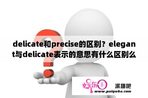 delicate和precise的区别？elegant与delicate表示的意思有什么区别么？