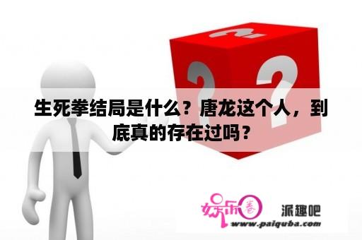 生死拳结局是什么？唐龙这个人，到底真的存在过吗？