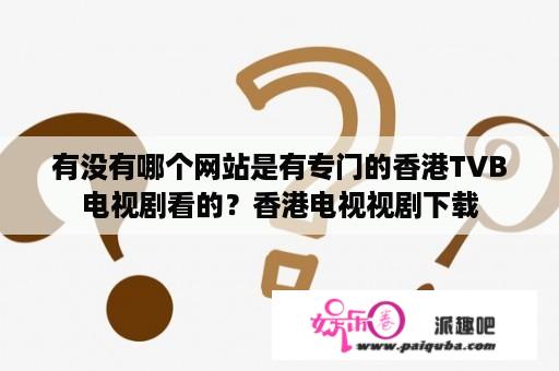 有没有哪个网站是有专门的香港TVB电视剧看的？香港电视视剧下载