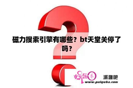 磁力搜索引擎有哪些？bt天堂关停了吗？