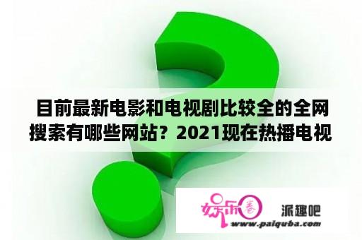 目前最新电影和电视剧比较全的全网搜索有哪些网站？2021现在热播电视剧排行榜前十名？