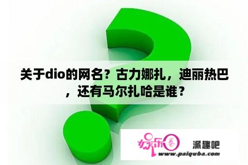 关于dio的网名？古力娜扎，迪丽热巴，还有马尔扎哈是谁？