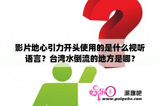 影片地心引力开头使用的是什么视听语言？台湾水倒流的地方是哪？