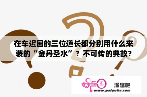 在车迟国的三位道长都分别用什么来装的“金丹圣水”？不可传的典故？