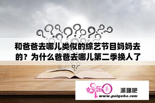 和爸爸去哪儿类似的综艺节目妈妈去的？为什么爸爸去哪儿第二季换人了？