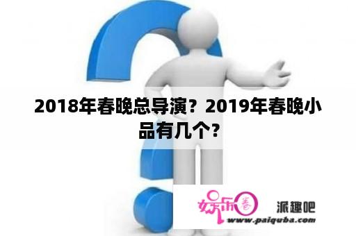 2018年春晚总导演？2019年春晚小品有几个？