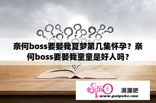 奈何boss要娶我夏梦第几集怀孕？奈何boss要娶我童童是好人吗？