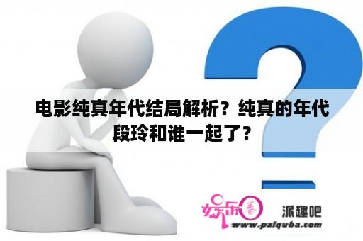 电影纯真年代结局解析？纯真的年代段玲和谁一起了？