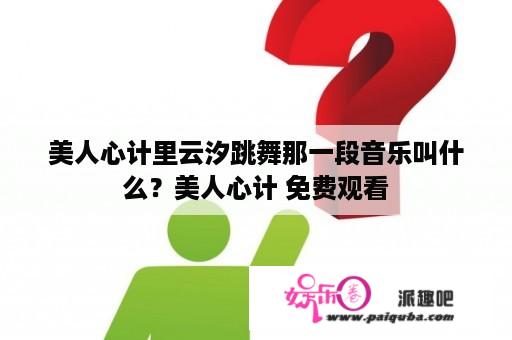 美人心计里云汐跳舞那一段音乐叫什么？美人心计 免费观看