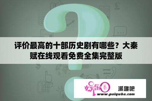 评价最高的十部历史剧有哪些？大秦赋在线观看免费全集完整版