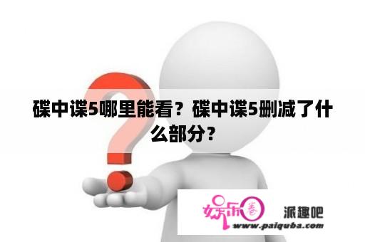 碟中谍5哪里能看？碟中谍5删减了什么部分？