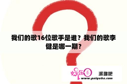 我们的歌16位歌手是谁？我们的歌李健是哪一期？