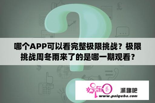 哪个APP可以看完整极限挑战？极限挑战周冬雨来了的是哪一期观看？