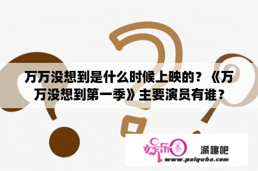 万万没想到是什么时候上映的？《万万没想到第一季》主要演员有谁？