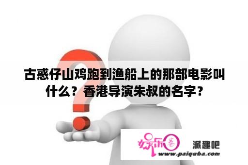 古惑仔山鸡跑到渔船上的那部电影叫什么？香港导演朱叔的名字？