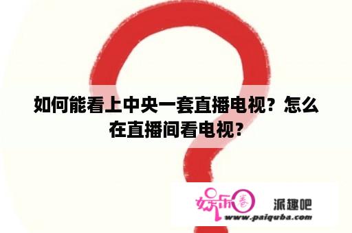 如何能看上中央一套直播电视？怎么在直播间看电视？