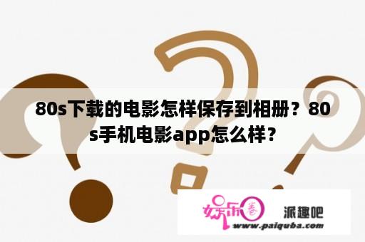 80s下载的电影怎样保存到相册？80s手机电影app怎么样？