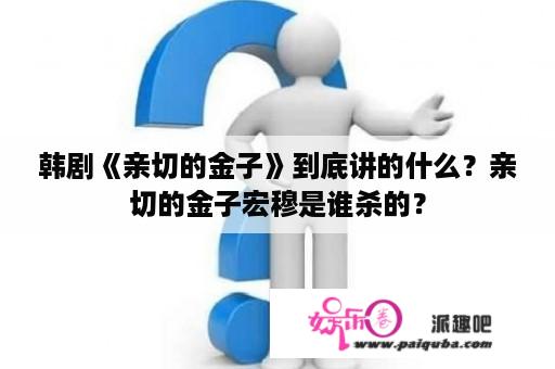 韩剧《亲切的金子》到底讲的什么？亲切的金子宏穆是谁杀的？