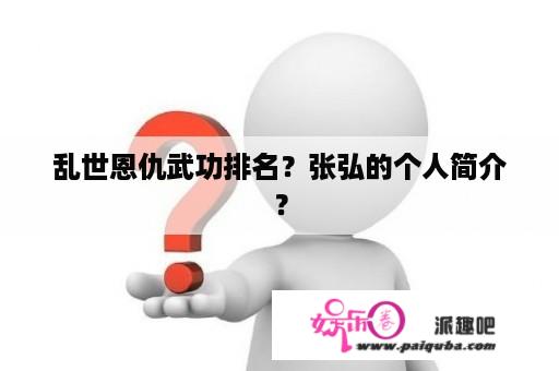 乱世恩仇武功排名？张弘的个人简介？