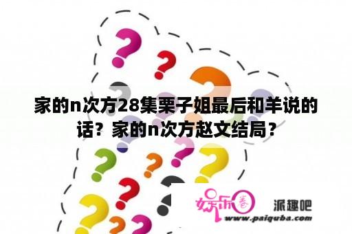 家的n次方28集栗子姐最后和羊说的话？家的n次方赵文结局？