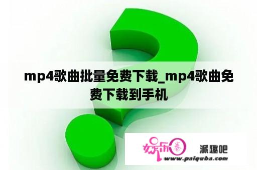 mp4歌曲批量免费下载_mp4歌曲免费下载到手机