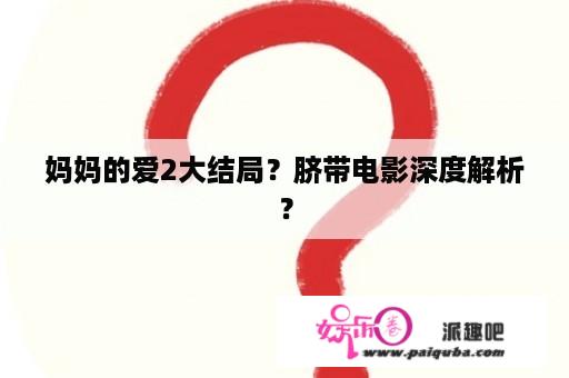 妈妈的爱2大结局？脐带电影深度解析？