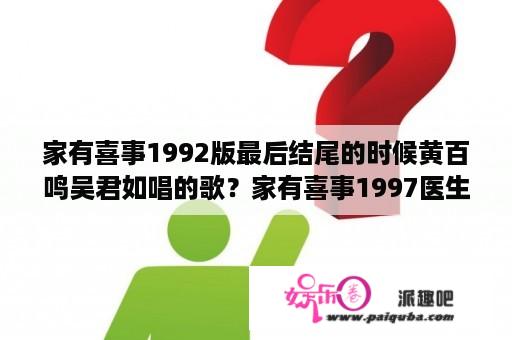 家有喜事1992版最后结尾的时候黄百鸣吴君如唱的歌？家有喜事1997医生扮演者？